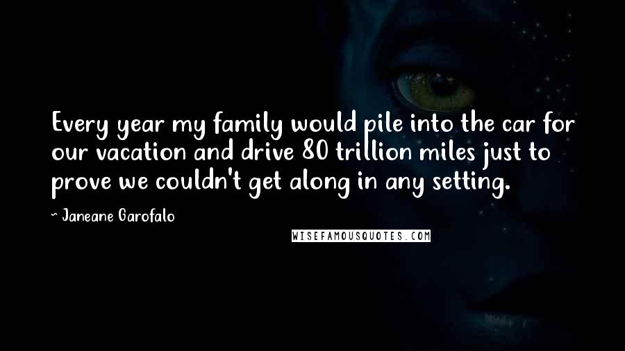 Janeane Garofalo Quotes: Every year my family would pile into the car for our vacation and drive 80 trillion miles just to prove we couldn't get along in any setting.