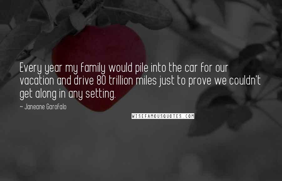 Janeane Garofalo Quotes: Every year my family would pile into the car for our vacation and drive 80 trillion miles just to prove we couldn't get along in any setting.