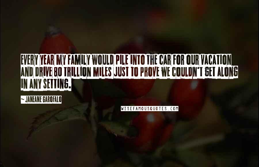 Janeane Garofalo Quotes: Every year my family would pile into the car for our vacation and drive 80 trillion miles just to prove we couldn't get along in any setting.