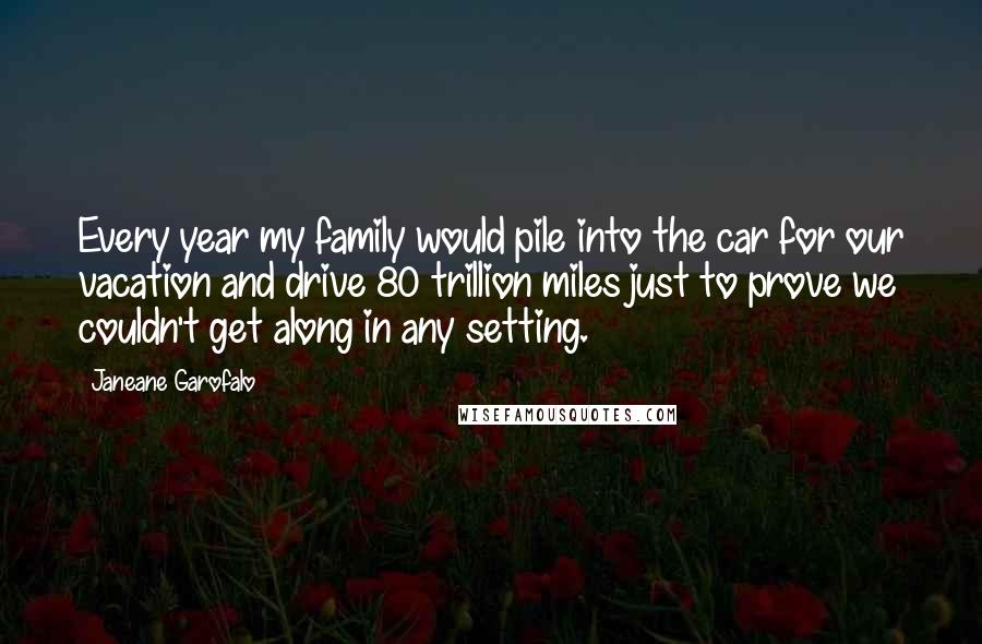 Janeane Garofalo Quotes: Every year my family would pile into the car for our vacation and drive 80 trillion miles just to prove we couldn't get along in any setting.