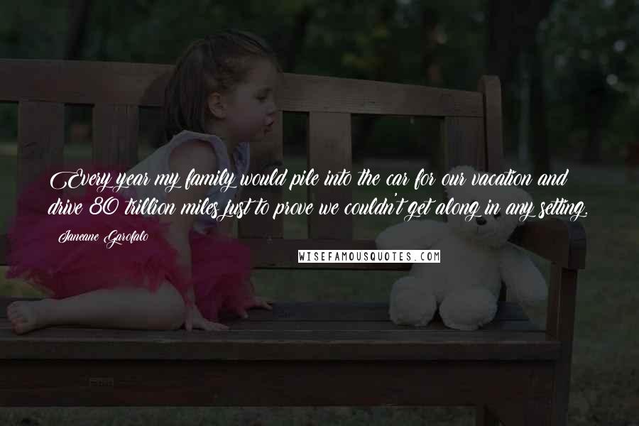 Janeane Garofalo Quotes: Every year my family would pile into the car for our vacation and drive 80 trillion miles just to prove we couldn't get along in any setting.