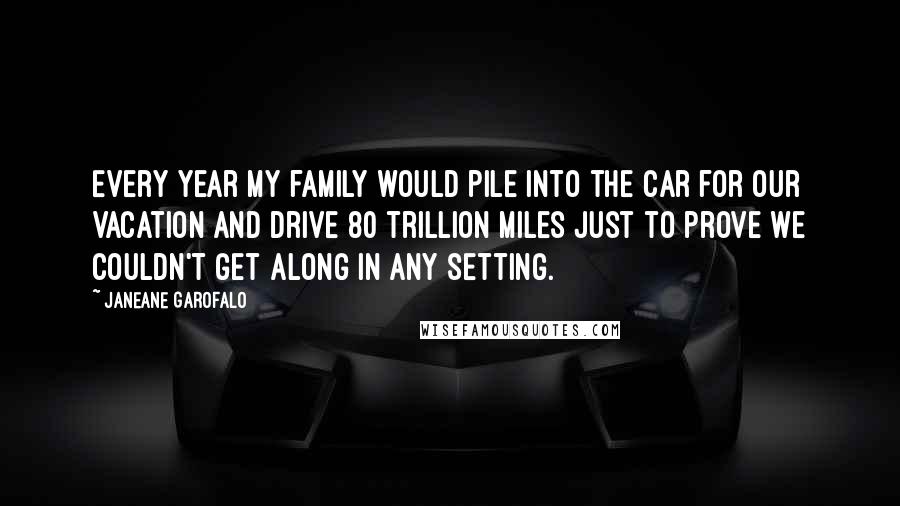 Janeane Garofalo Quotes: Every year my family would pile into the car for our vacation and drive 80 trillion miles just to prove we couldn't get along in any setting.