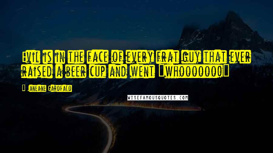 Janeane Garofalo Quotes: Evil is in the face of every frat guy that ever raised a beer cup and went "whoooooo!"