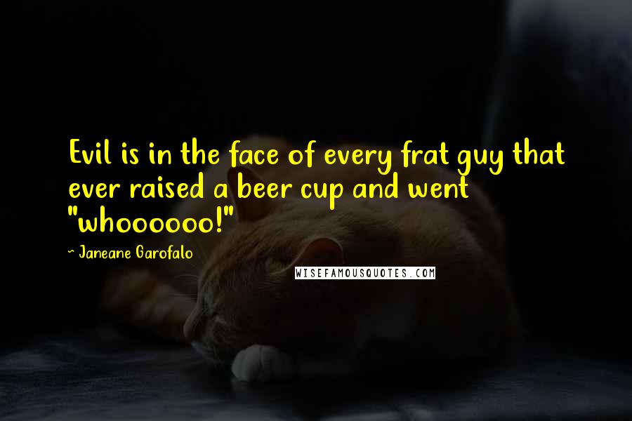 Janeane Garofalo Quotes: Evil is in the face of every frat guy that ever raised a beer cup and went "whoooooo!"