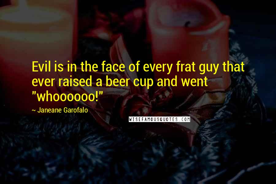 Janeane Garofalo Quotes: Evil is in the face of every frat guy that ever raised a beer cup and went "whoooooo!"