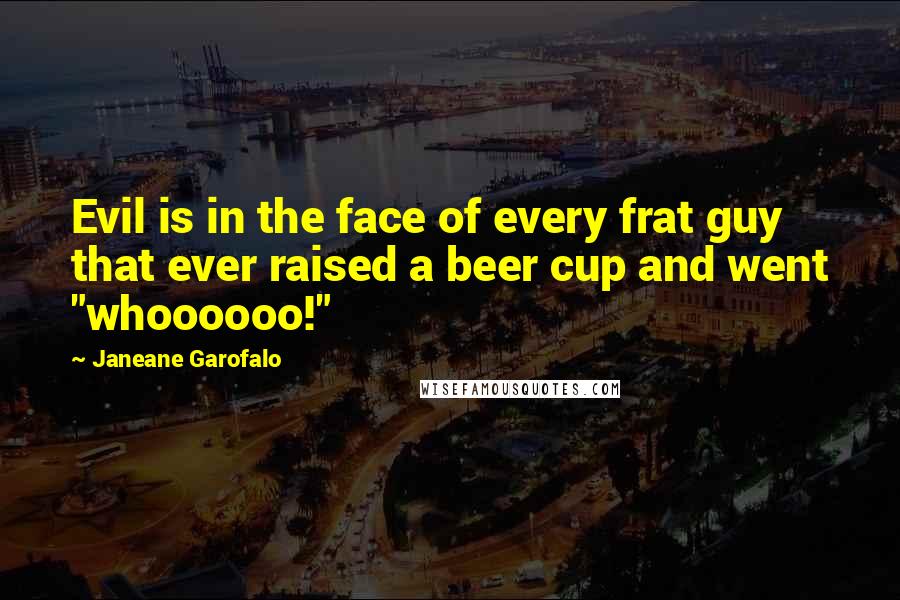 Janeane Garofalo Quotes: Evil is in the face of every frat guy that ever raised a beer cup and went "whoooooo!"