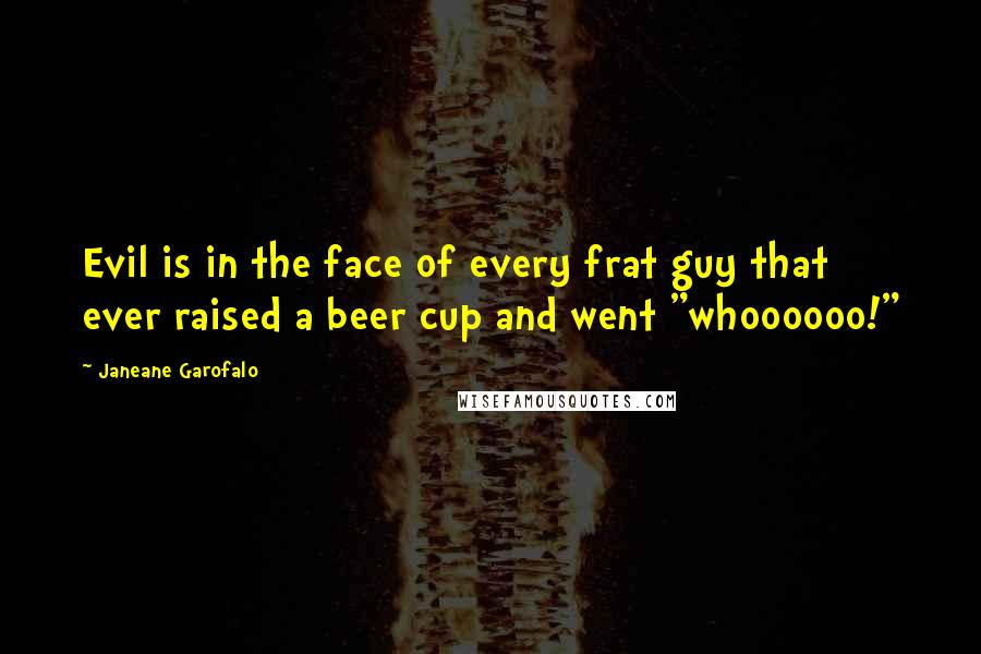 Janeane Garofalo Quotes: Evil is in the face of every frat guy that ever raised a beer cup and went "whoooooo!"