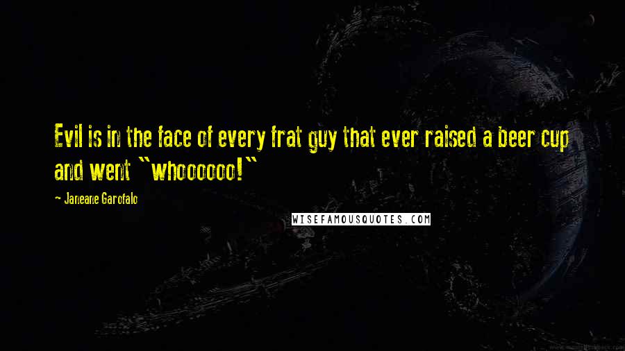 Janeane Garofalo Quotes: Evil is in the face of every frat guy that ever raised a beer cup and went "whoooooo!"