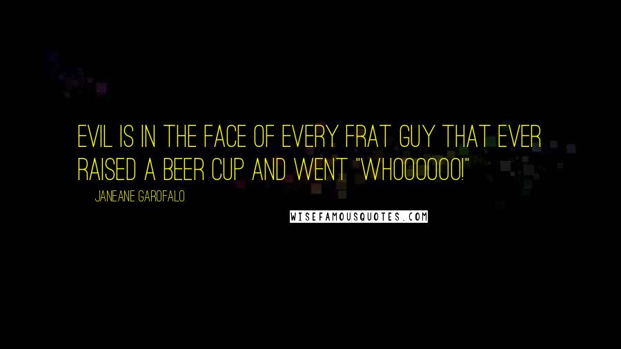 Janeane Garofalo Quotes: Evil is in the face of every frat guy that ever raised a beer cup and went "whoooooo!"