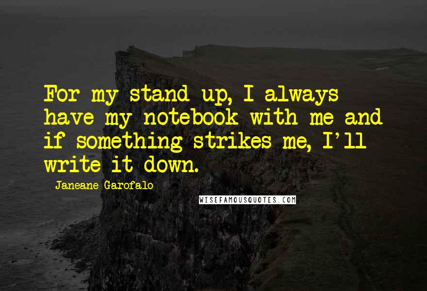 Janeane Garofalo Quotes: For my stand-up, I always have my notebook with me and if something strikes me, I'll write it down.