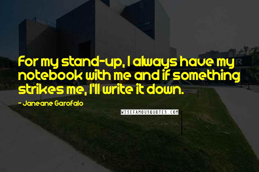 Janeane Garofalo Quotes: For my stand-up, I always have my notebook with me and if something strikes me, I'll write it down.