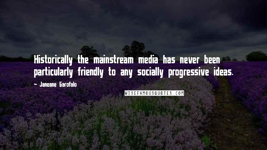 Janeane Garofalo Quotes: Historically the mainstream media has never been particularly friendly to any socially progressive ideas.