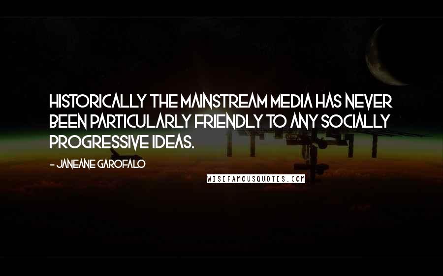 Janeane Garofalo Quotes: Historically the mainstream media has never been particularly friendly to any socially progressive ideas.