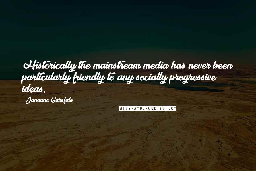 Janeane Garofalo Quotes: Historically the mainstream media has never been particularly friendly to any socially progressive ideas.