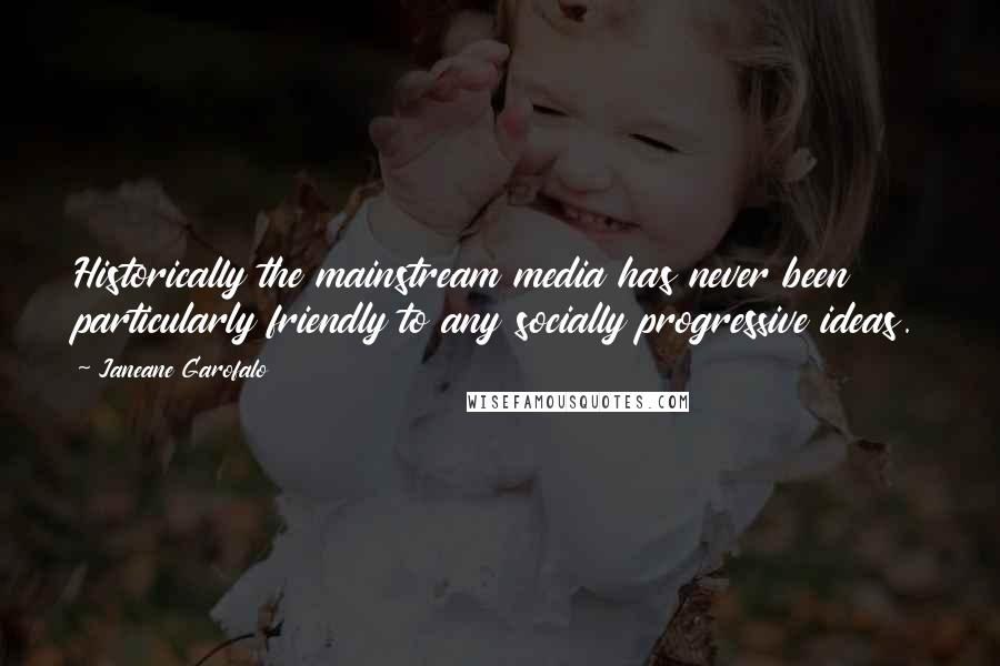 Janeane Garofalo Quotes: Historically the mainstream media has never been particularly friendly to any socially progressive ideas.