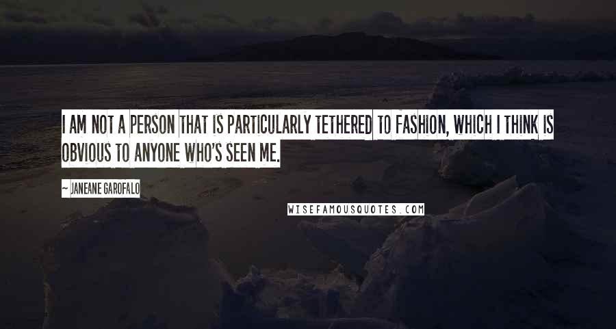 Janeane Garofalo Quotes: I am not a person that is particularly tethered to fashion, which I think is obvious to anyone who's seen me.