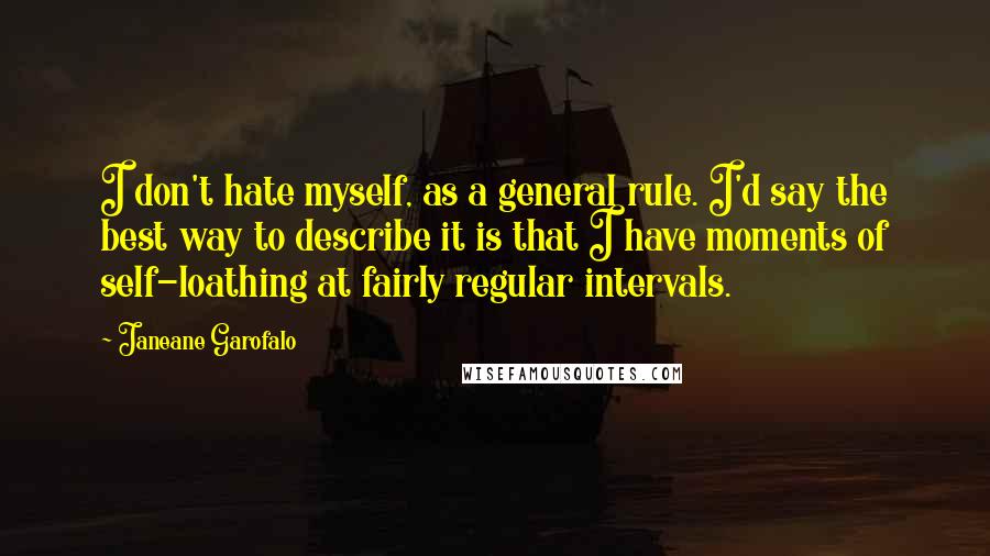 Janeane Garofalo Quotes: I don't hate myself, as a general rule. I'd say the best way to describe it is that I have moments of self-loathing at fairly regular intervals.