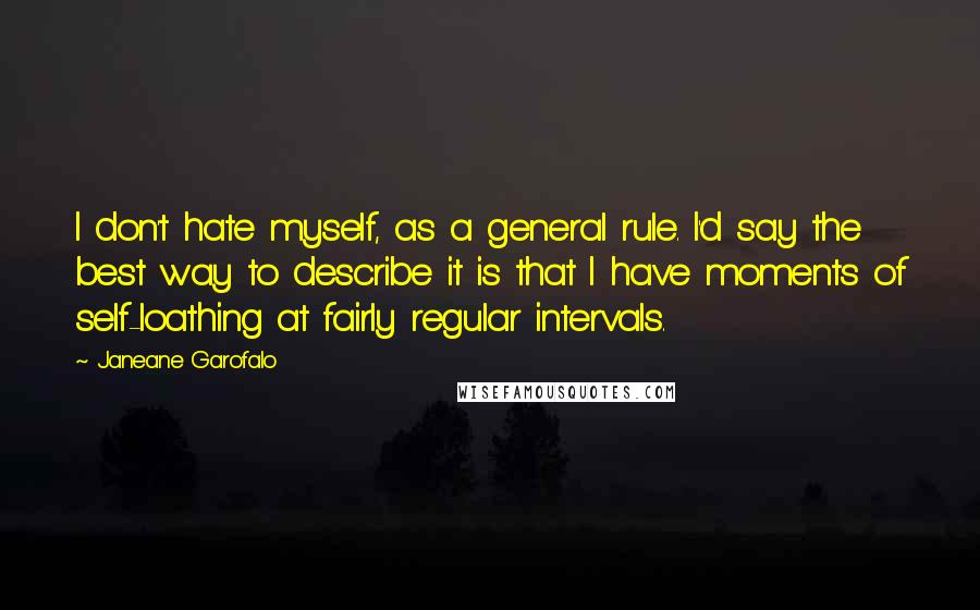 Janeane Garofalo Quotes: I don't hate myself, as a general rule. I'd say the best way to describe it is that I have moments of self-loathing at fairly regular intervals.