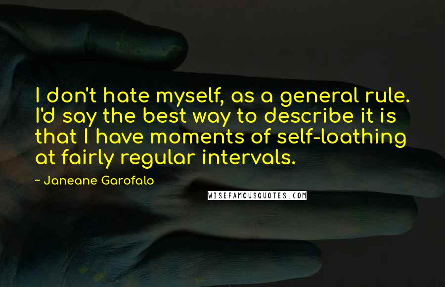 Janeane Garofalo Quotes: I don't hate myself, as a general rule. I'd say the best way to describe it is that I have moments of self-loathing at fairly regular intervals.