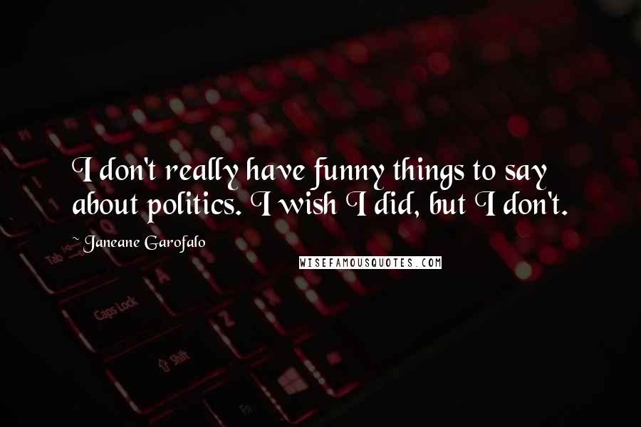 Janeane Garofalo Quotes: I don't really have funny things to say about politics. I wish I did, but I don't.