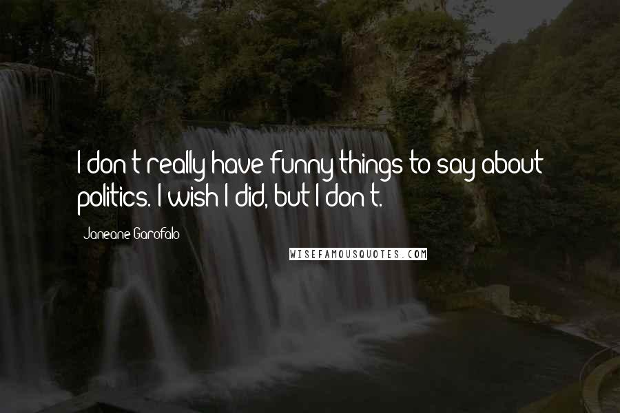 Janeane Garofalo Quotes: I don't really have funny things to say about politics. I wish I did, but I don't.