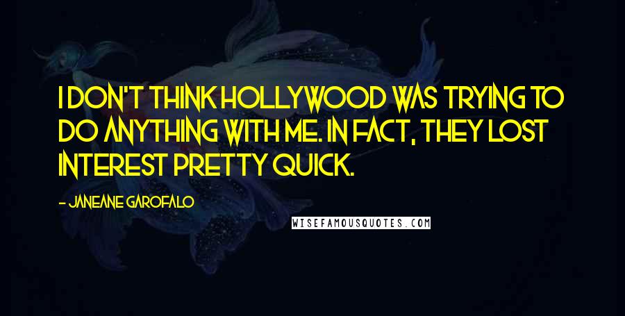 Janeane Garofalo Quotes: I don't think Hollywood was trying to do anything with me. In fact, they lost interest pretty quick.