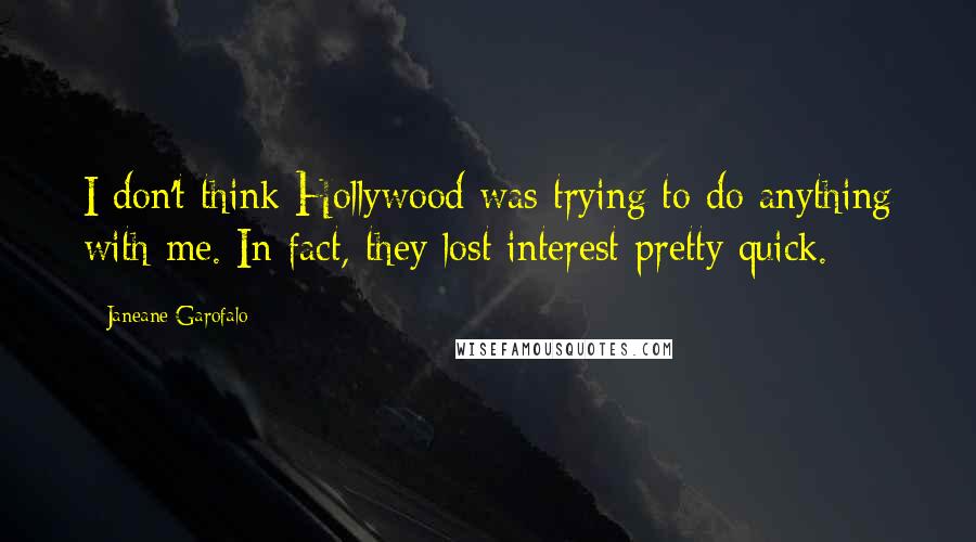 Janeane Garofalo Quotes: I don't think Hollywood was trying to do anything with me. In fact, they lost interest pretty quick.