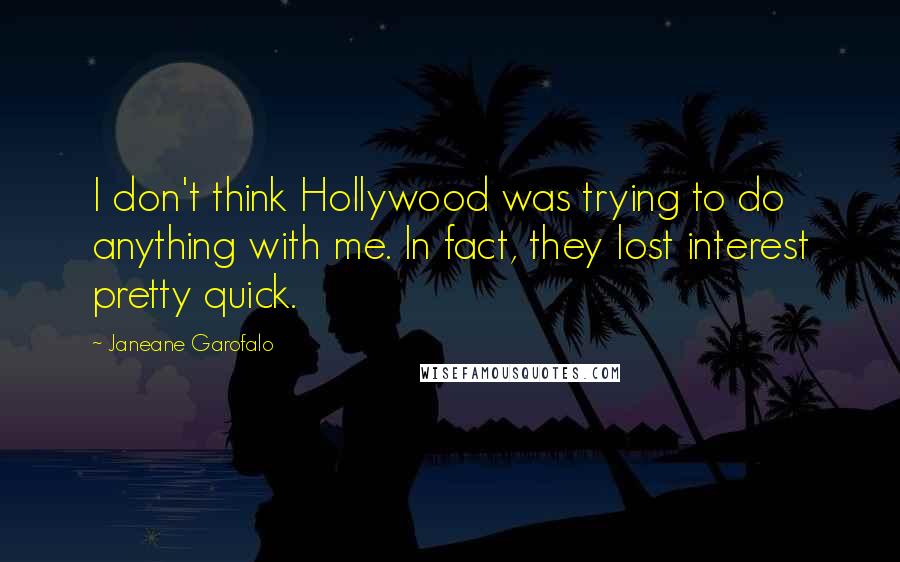 Janeane Garofalo Quotes: I don't think Hollywood was trying to do anything with me. In fact, they lost interest pretty quick.