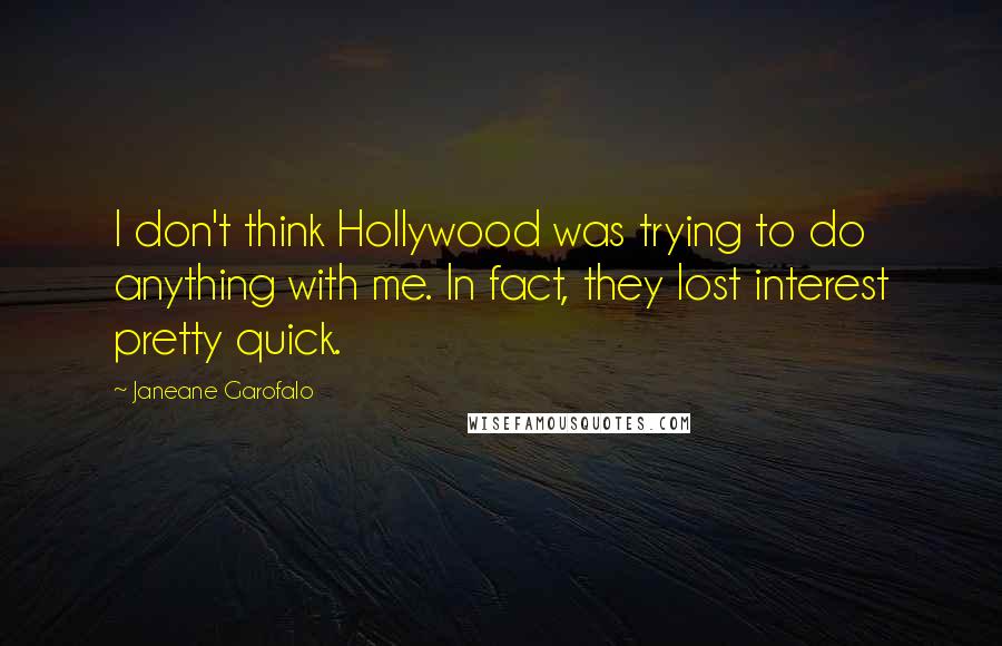 Janeane Garofalo Quotes: I don't think Hollywood was trying to do anything with me. In fact, they lost interest pretty quick.