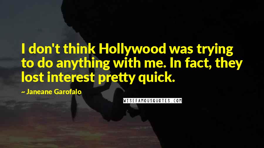 Janeane Garofalo Quotes: I don't think Hollywood was trying to do anything with me. In fact, they lost interest pretty quick.