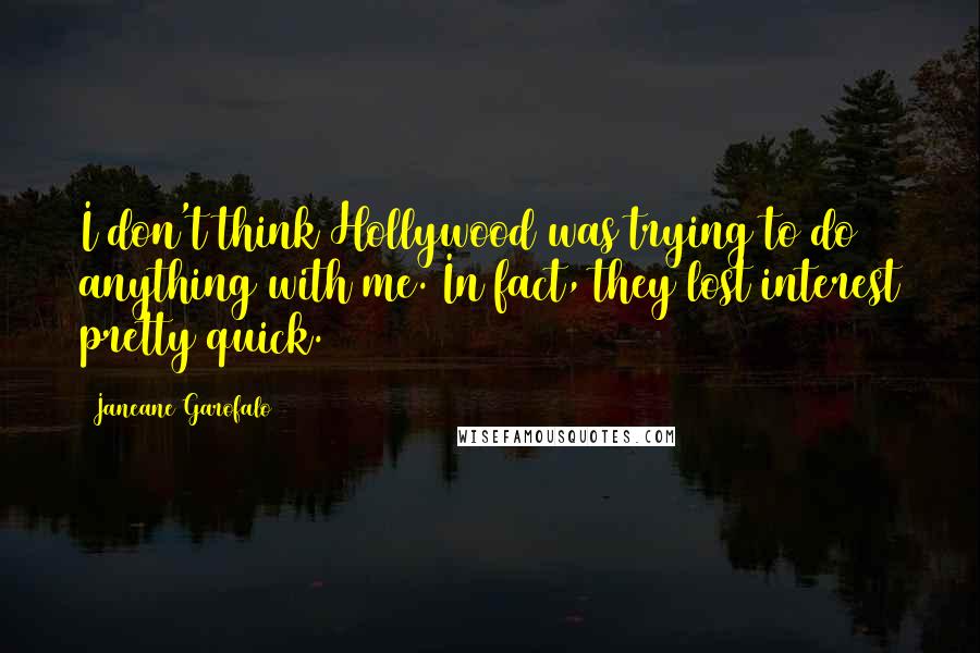 Janeane Garofalo Quotes: I don't think Hollywood was trying to do anything with me. In fact, they lost interest pretty quick.