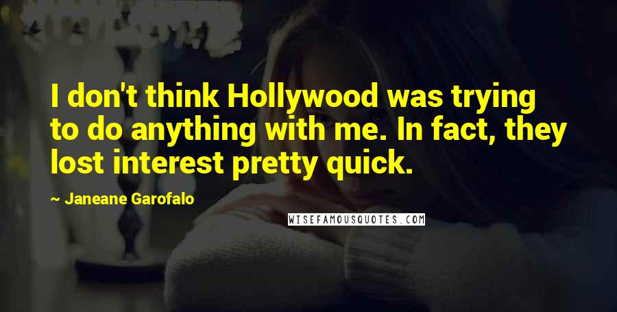 Janeane Garofalo Quotes: I don't think Hollywood was trying to do anything with me. In fact, they lost interest pretty quick.