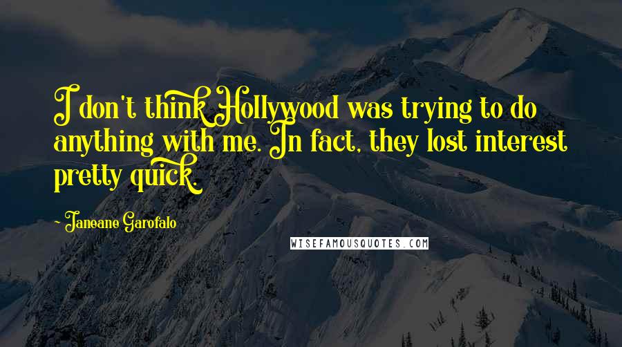 Janeane Garofalo Quotes: I don't think Hollywood was trying to do anything with me. In fact, they lost interest pretty quick.