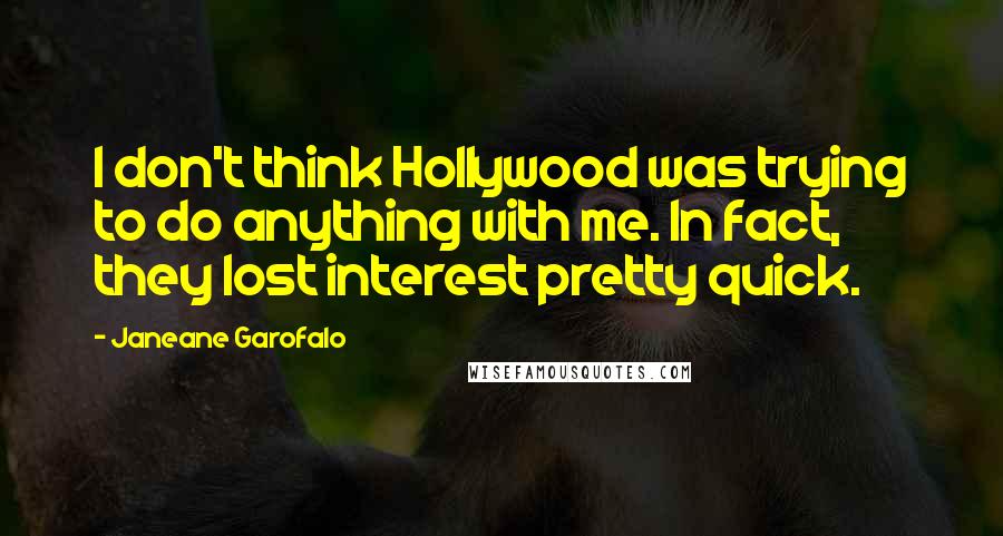 Janeane Garofalo Quotes: I don't think Hollywood was trying to do anything with me. In fact, they lost interest pretty quick.