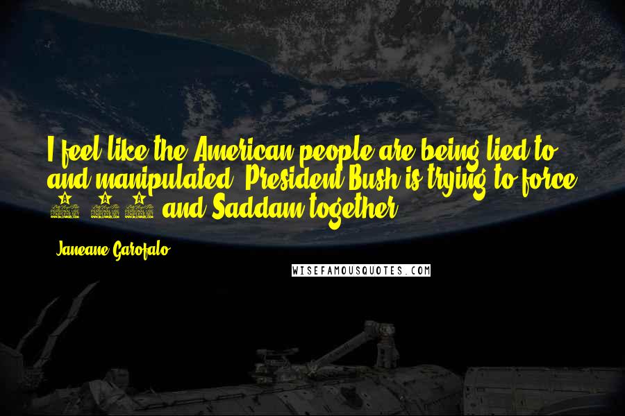 Janeane Garofalo Quotes: I feel like the American people are being lied to and manipulated. President Bush is trying to force 9/11 and Saddam together.