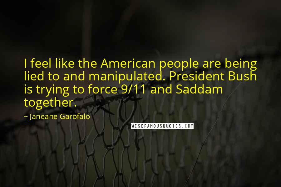 Janeane Garofalo Quotes: I feel like the American people are being lied to and manipulated. President Bush is trying to force 9/11 and Saddam together.