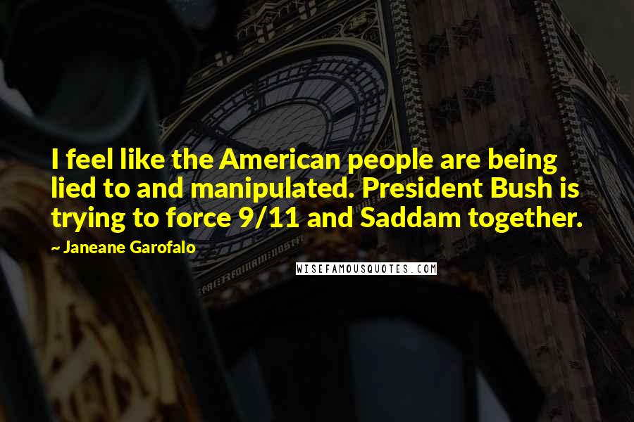 Janeane Garofalo Quotes: I feel like the American people are being lied to and manipulated. President Bush is trying to force 9/11 and Saddam together.