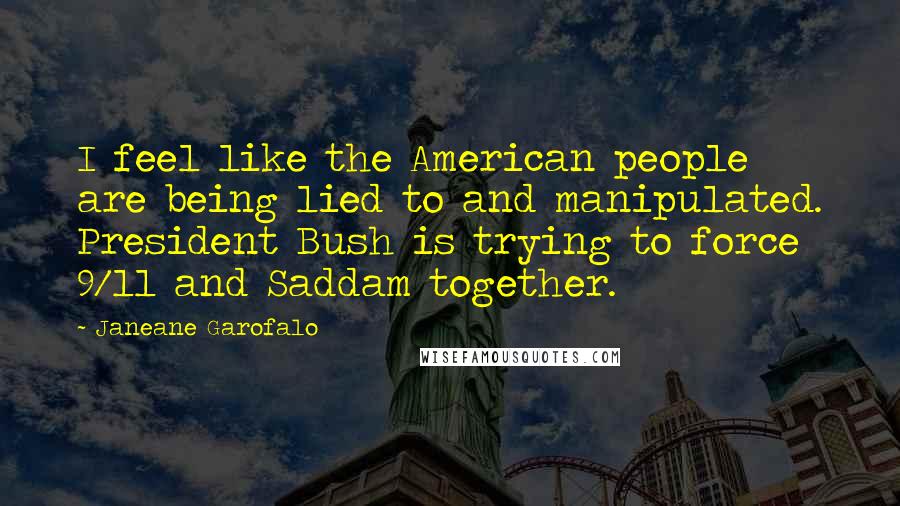 Janeane Garofalo Quotes: I feel like the American people are being lied to and manipulated. President Bush is trying to force 9/11 and Saddam together.