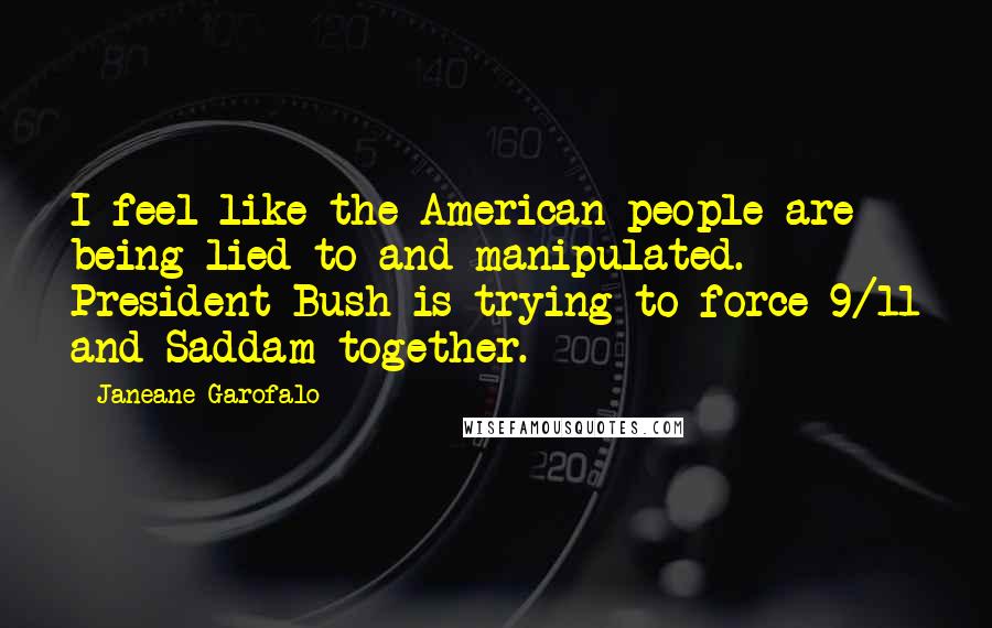 Janeane Garofalo Quotes: I feel like the American people are being lied to and manipulated. President Bush is trying to force 9/11 and Saddam together.