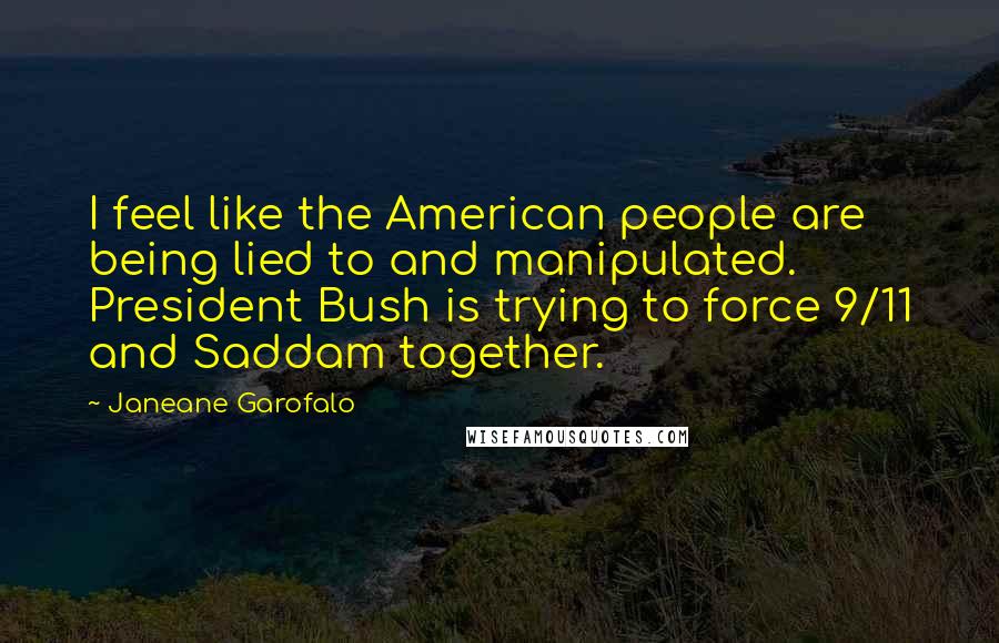Janeane Garofalo Quotes: I feel like the American people are being lied to and manipulated. President Bush is trying to force 9/11 and Saddam together.