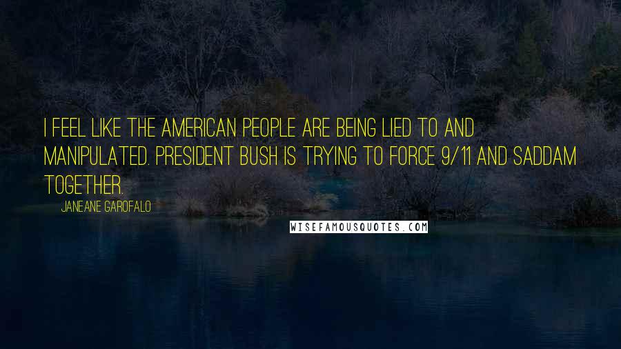 Janeane Garofalo Quotes: I feel like the American people are being lied to and manipulated. President Bush is trying to force 9/11 and Saddam together.