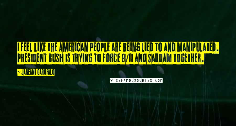 Janeane Garofalo Quotes: I feel like the American people are being lied to and manipulated. President Bush is trying to force 9/11 and Saddam together.