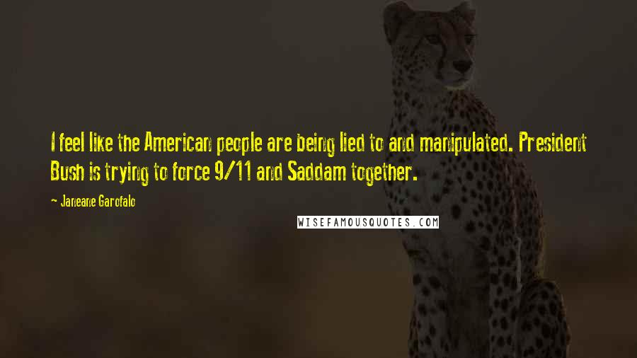 Janeane Garofalo Quotes: I feel like the American people are being lied to and manipulated. President Bush is trying to force 9/11 and Saddam together.