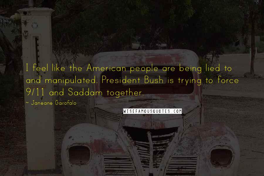 Janeane Garofalo Quotes: I feel like the American people are being lied to and manipulated. President Bush is trying to force 9/11 and Saddam together.