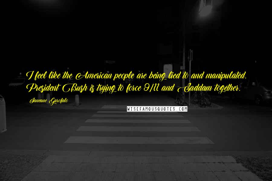Janeane Garofalo Quotes: I feel like the American people are being lied to and manipulated. President Bush is trying to force 9/11 and Saddam together.