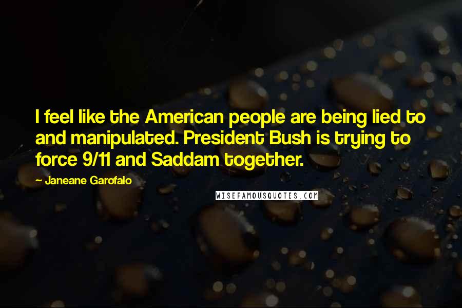 Janeane Garofalo Quotes: I feel like the American people are being lied to and manipulated. President Bush is trying to force 9/11 and Saddam together.