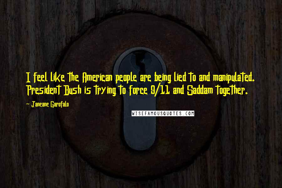 Janeane Garofalo Quotes: I feel like the American people are being lied to and manipulated. President Bush is trying to force 9/11 and Saddam together.