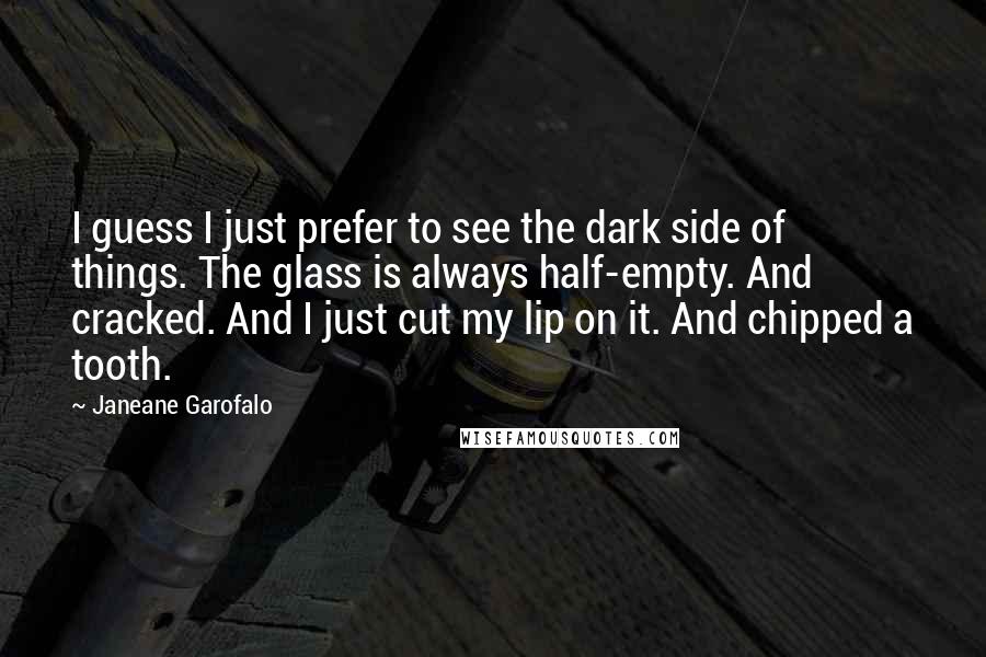 Janeane Garofalo Quotes: I guess I just prefer to see the dark side of things. The glass is always half-empty. And cracked. And I just cut my lip on it. And chipped a tooth.
