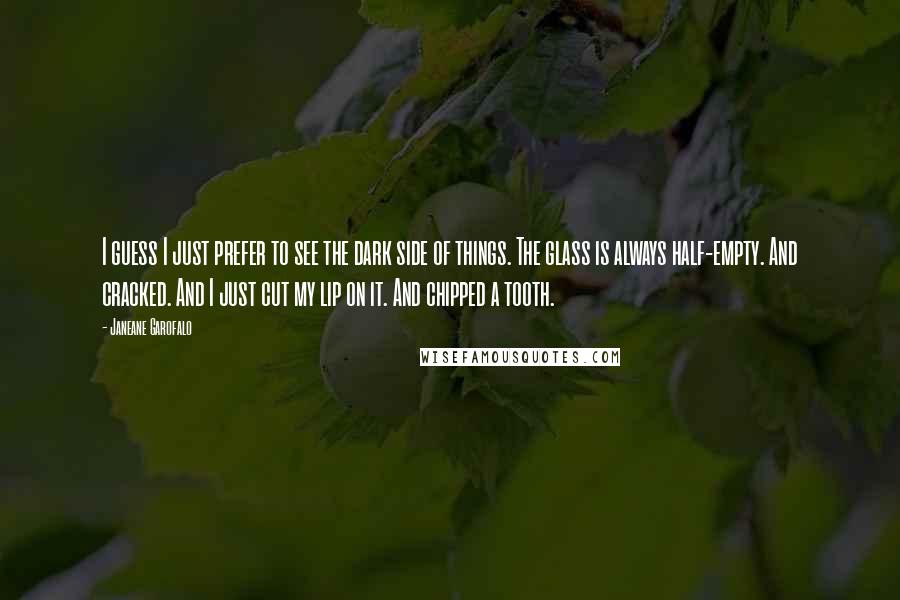 Janeane Garofalo Quotes: I guess I just prefer to see the dark side of things. The glass is always half-empty. And cracked. And I just cut my lip on it. And chipped a tooth.