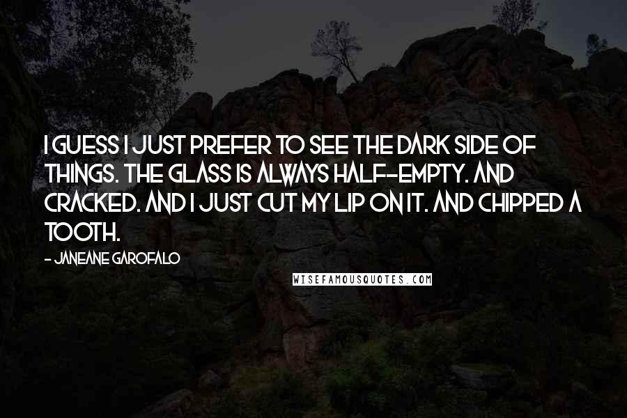 Janeane Garofalo Quotes: I guess I just prefer to see the dark side of things. The glass is always half-empty. And cracked. And I just cut my lip on it. And chipped a tooth.